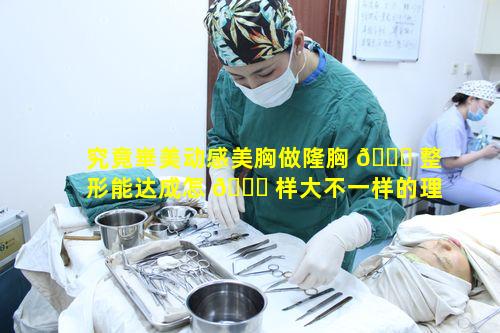 究竟崋美动感美胸做隆胸 🐈 整形能达成怎 🐟 样大不一样的理想效果